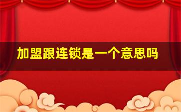 加盟跟连锁是一个意思吗