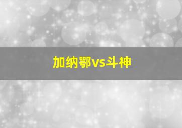 加纳鄂vs斗神