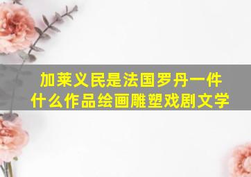 加莱义民是法国罗丹一件什么作品绘画雕塑戏剧文学