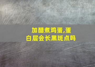 加醋煮鸡蛋,蛋白层会长黑斑点吗