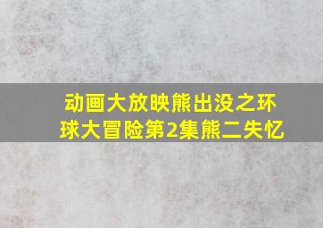 动画大放映熊出没之环球大冒险第2集熊二失忆