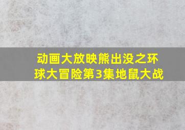 动画大放映熊出没之环球大冒险第3集地鼠大战