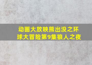 动画大放映熊出没之环球大冒险第9集狼人之夜