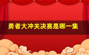 勇者大冲关决赛是哪一集