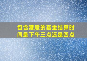 包含港股的基金结算时间是下午三点还是四点