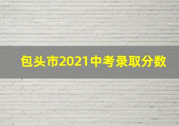 包头市2021中考录取分数