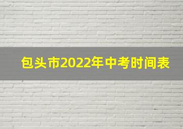 包头市2022年中考时间表