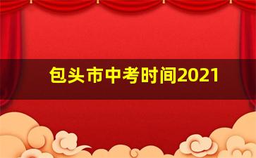 包头市中考时间2021