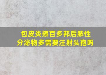 包皮炎擦百多邦后脓性分泌物多需要注射头孢吗