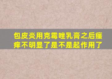 包皮炎用克霉唑乳膏之后瘙痒不明显了是不是起作用了