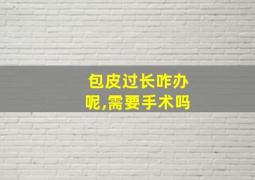 包皮过长咋办呢,需要手术吗