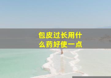 包皮过长用什么药好使一点