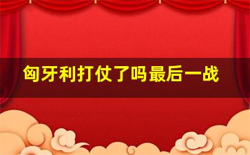 匈牙利打仗了吗最后一战