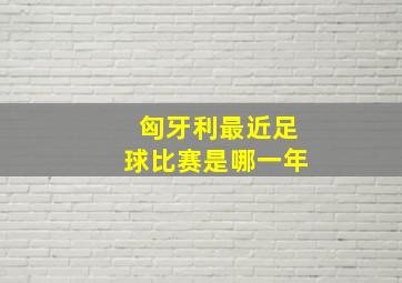 匈牙利最近足球比赛是哪一年