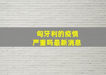 匈牙利的疫情严重吗最新消息