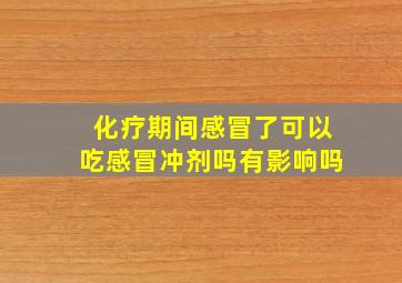 化疗期间感冒了可以吃感冒冲剂吗有影响吗