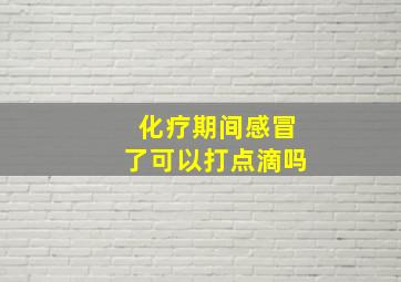 化疗期间感冒了可以打点滴吗