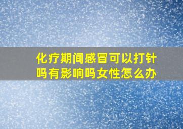 化疗期间感冒可以打针吗有影响吗女性怎么办