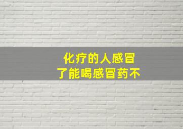 化疗的人感冒了能喝感冒药不