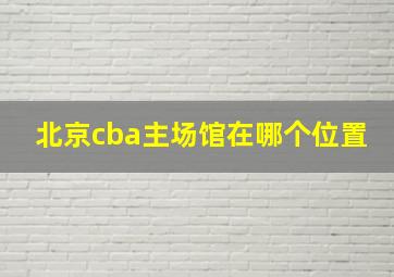 北京cba主场馆在哪个位置