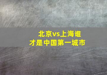 北京vs上海谁才是中国第一城市