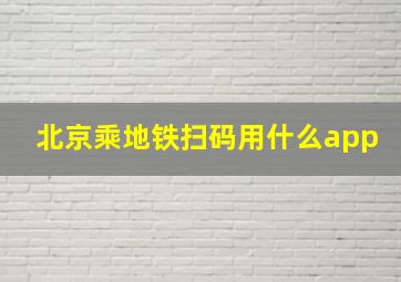 北京乘地铁扫码用什么app