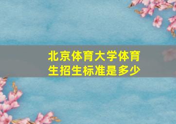 北京体育大学体育生招生标准是多少