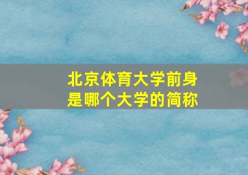 北京体育大学前身是哪个大学的简称