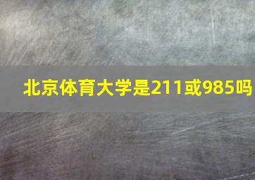 北京体育大学是211或985吗