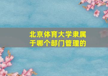 北京体育大学隶属于哪个部门管理的