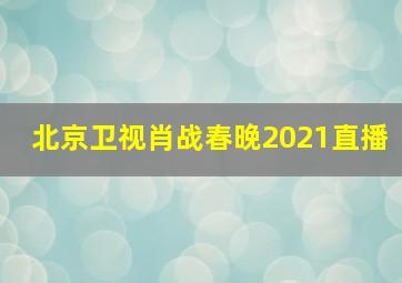 北京卫视肖战春晚2021直播