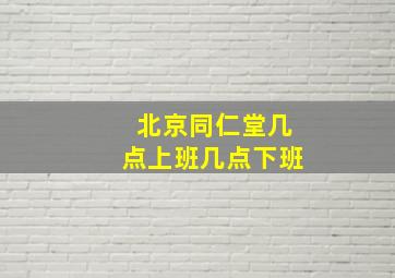 北京同仁堂几点上班几点下班