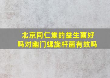 北京同仁堂的益生菌好吗对幽门螺旋杆菌有效吗