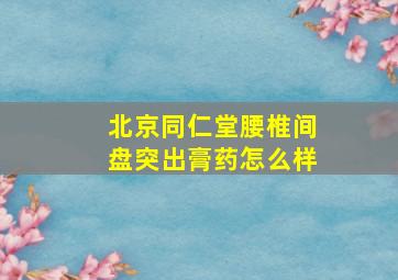 北京同仁堂腰椎间盘突出膏药怎么样