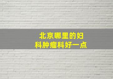 北京哪里的妇科肿瘤科好一点