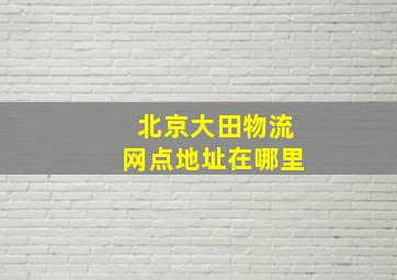 北京大田物流网点地址在哪里