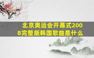 北京奥运会开幕式2008完整版韩国歌曲是什么