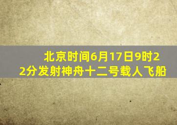 北京时间6月17日9时22分发射神舟十二号载人飞船