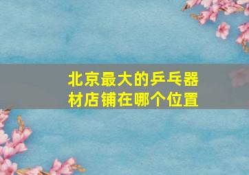 北京最大的乒乓器材店铺在哪个位置