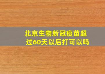 北京生物新冠疫苗超过60天以后打可以吗