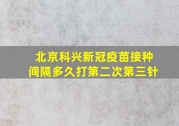 北京科兴新冠疫苗接种间隔多久打第二次第三针