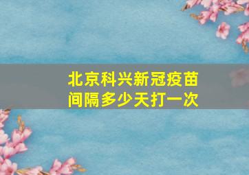 北京科兴新冠疫苗间隔多少天打一次