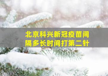 北京科兴新冠疫苗间隔多长时间打第二针