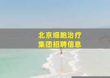 北京细胞治疗集团招聘信息