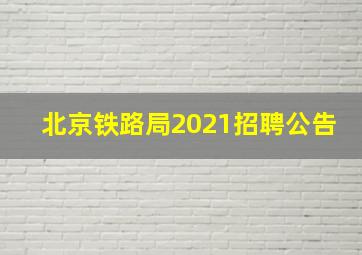 北京铁路局2021招聘公告