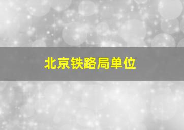 北京铁路局单位