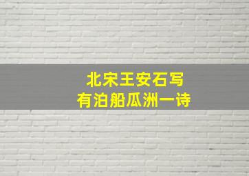 北宋王安石写有泊船瓜洲一诗