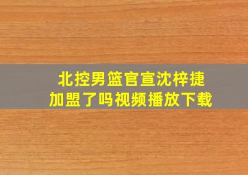 北控男篮官宣沈梓捷加盟了吗视频播放下载