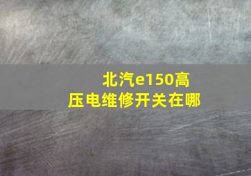 北汽e150高压电维修开关在哪