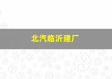 北汽临沂建厂